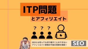 ITP問題とアフィリエイト SEOとは切っても切り離すことのできないアフィリエイト事情の今後と見解を解説と記載された画像