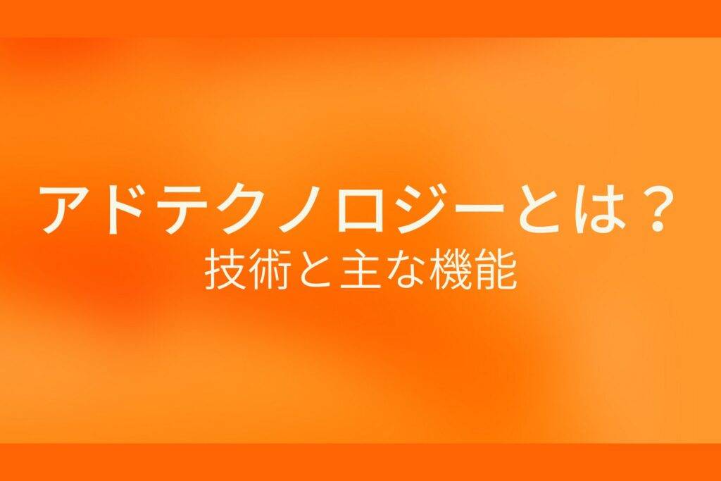 オレンジ色の背景にアドテクノロジーとは？技術と主な機能というテキストが白色で書かれている