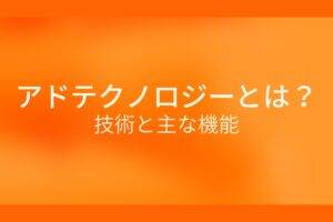 オレンジ色の背景にアドテクノロジーとは？技術と主な機能というテキストが白色で書かれている