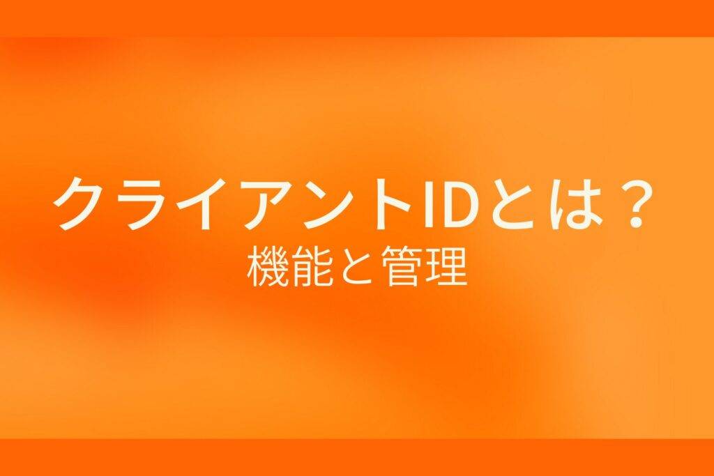 オレンジ色の背景にクライアントIDとは？機能と管理というテキストが白色で書かれている
