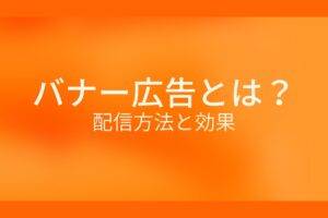 オレンジ色の背景にバナー広告とは?配信方法と効果というテキストが白色で書かれている