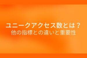 オレンジ色の背景にユニークアクセス数とは?他の指標との違いと重要性というテキストが白色で書かれている