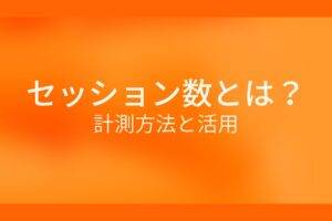 オレンジ色の背景にセッション数とは？計測方法と活用というテキストが白色で書かれている