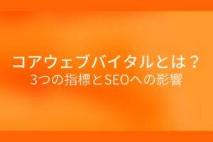 オレンジ色の背景にコアウェブバイタルとは?3つの指標とSEOへの影響というテキストが白色で書かれている