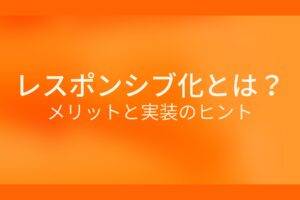 オレンジ色の背景にレスポンシブ化とは？メリットと実装のヒントというテキストが白色で書かれている