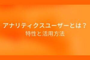 アナリティクスユーザーとは？特性と活用方法