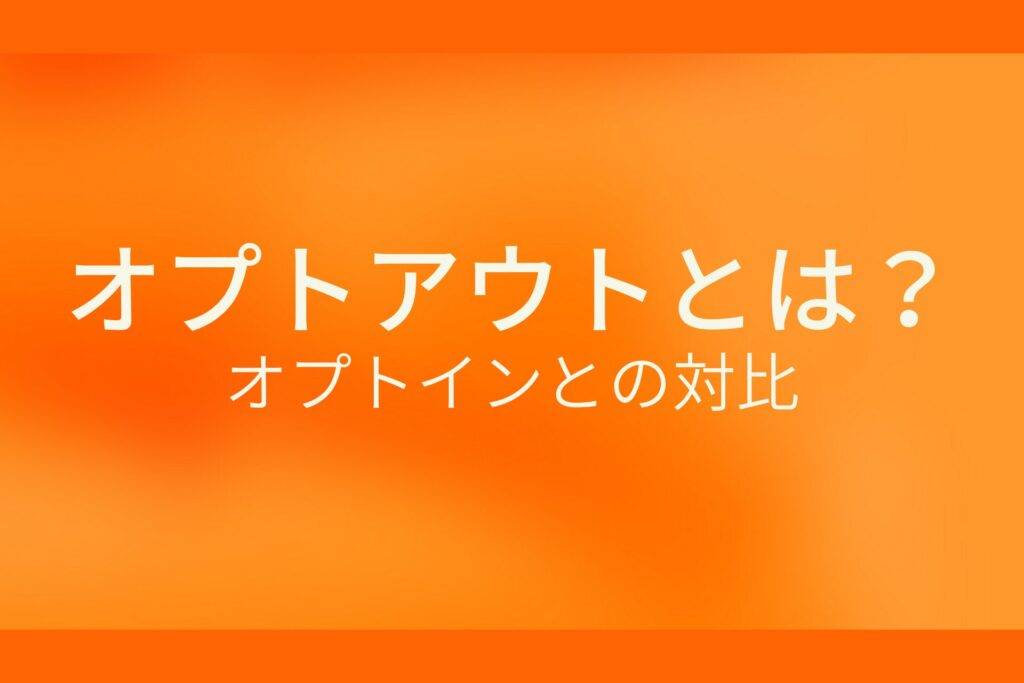 オレンジ色の背景にオプトアウトとは？オプトインとの対比というテキストが白色で書かれている