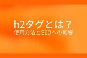 オレンジ色の背景にh2タグとは？使用方法とSEOへの影響というテキストが白色で書かれている