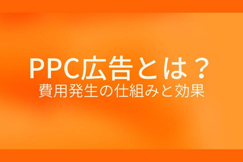 オレンジ色の背景にPPC広告とは? 費用発生の仕組みと効果というテキストが白色で書かれている