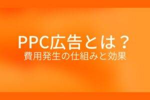 オレンジ色の背景にPPC広告とは? 費用発生の仕組みと効果というテキストが白色で書かれている