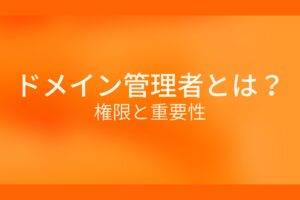オレンジ色の背景にドメイン管理者とは?権限と重要性というテキストが白色で書かれている