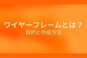 オレンジ色の背景に白字にワイヤーフレームとは?目的と作成方法というタイトルが表示されている