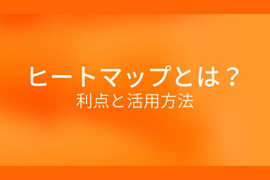 オレンジ色の背景に白字にヒートマップとは?利点と活用方法というタイトルが表示されている
