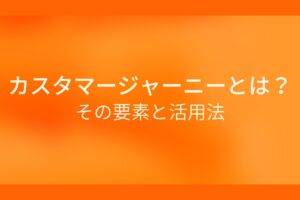 オレンジ色の背景に白字にカスタマージャーニーとは?その要素と活用法というタイトルが表示されている