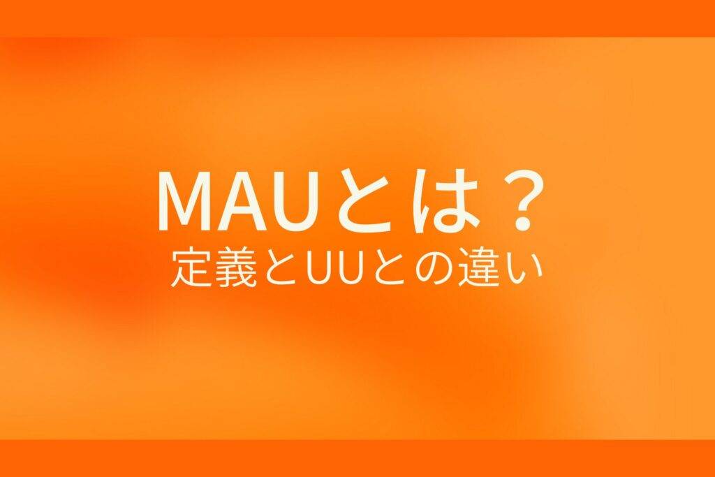 オレンジ色の背景にMAUとは? 定義とUUとの違いというテキストが白色で書かれている