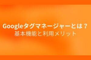 オレンジ色の背景にGoogleタグマネージャーとは？基本機能と利用メリットというテキストが白色で書かれている