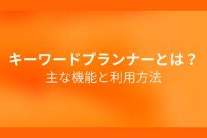 オレンジ色の背景にキーワードプランナーとは？主な機能と利用方法というテキストが白色で書かれている