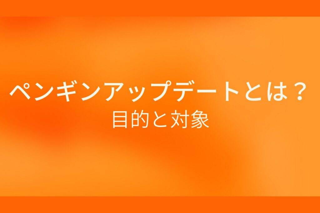 オレンジ色の背景にペンギンアップデートとは?目的と対象というテキストが白色で書かれている