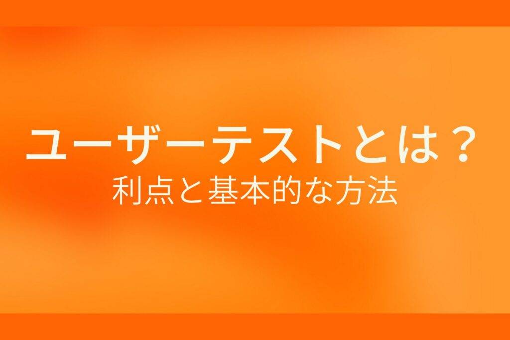 オレンジ色の背景にユーザーテストとは?利点と基本的な方法というテキストが白色で書かれている
