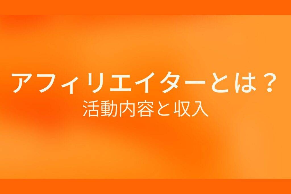 オレンジ色の背景にアフィリエイターとは?活動内容と収入というテキストが白色で書かれている