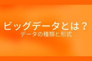 オレンジ色の背景にビッグデータとは？データの種類と形式というテキストが白色で書かれている