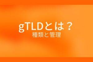 オレンジ色の背景にgTLDとは？種類と管理というテキストが白色で書かれている