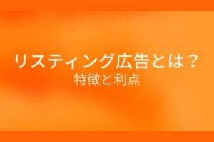 オレンジ色の背景にリスティング広告とは?特徴と利点というテキストが白色で書かれている