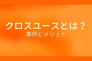 オレンジ色の背景にクロスユースとは？事例とメリットというテキストが白色で書かれている