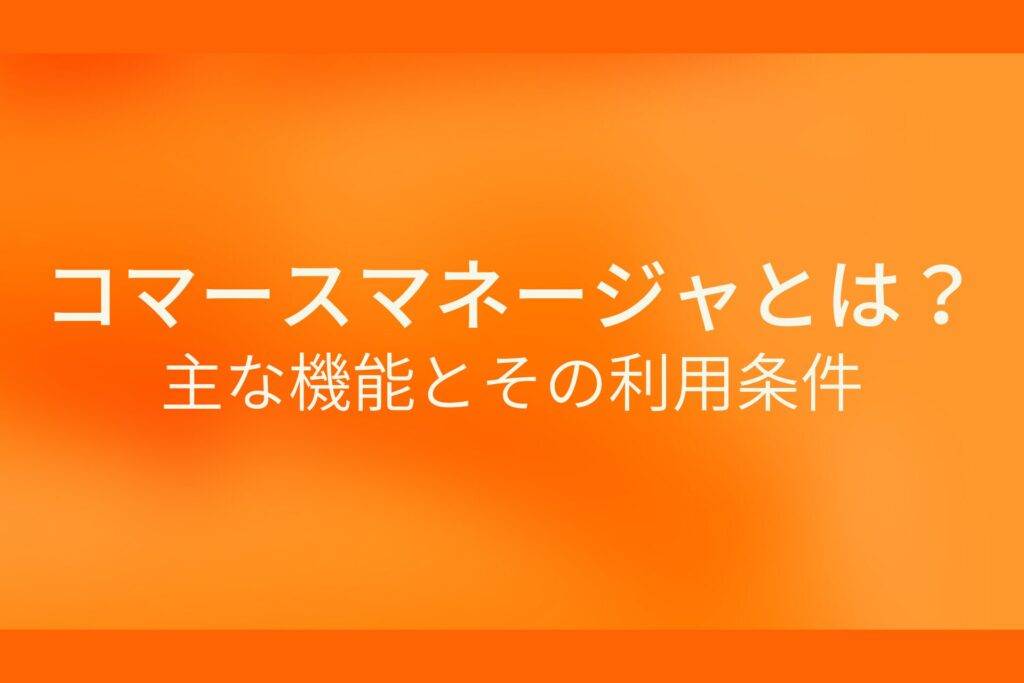 オレンジ色の背景にコマースマネージャとは？主な機能とその利用条件というテキストが白色で書かれている