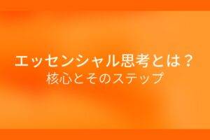 オレンジ色の背景にエッセンシャル思考とは?核心とそのステップというテキストが白色で書かれている