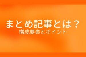 オレンジ色の背景にまとめ記事とは?構成要素とポイントというテキストが白色で書かれている