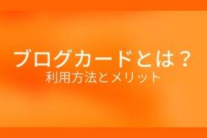 オレンジ色の背景にブログカードとは？利用方法とメリットというテキストが白色で書かれている
