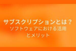 オレンジ色の背景にサブスクリプションとは?ソフトウェアにおける活用とメリットというテキストが白色で書かれている