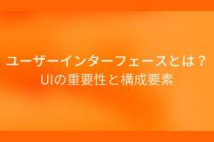オレンジ色の背景にユーザーインターフェースとは?UIの重要性と構成要素というテキストが白色で書かれている