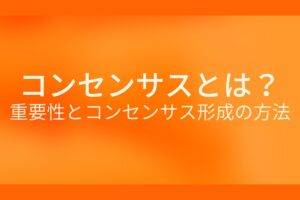 オレンジ色の背景にコンセンサスとは?重要性とコンセンサス形成の方法というテキストが白色で書かれている