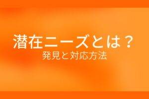 オレンジ色の背景に潜在ニーズとは？発見と対応方法というテキストが白色で書かれている