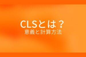 オレンジ色の背景にCLSとは?意義と計算方法というテキストが白色で書かれている