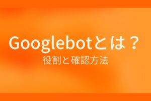 Googlebotとは？役割と確認方法