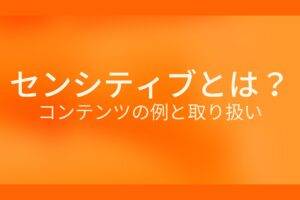 オレンジ色の背景にセンシティブとは?コンテンツの例と取り扱いというテキストが白色で書かれている