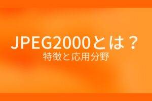 オレンジ色の背景にJPEG2000とは?特徴と応用分野というテキストが白色で書かれている