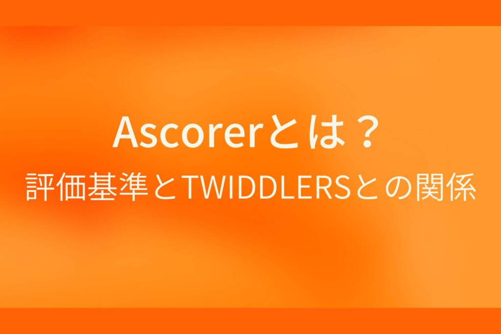 オレンジ色の背景にAscorerとは?評価基準とTWIDDLERSとの関係というテキストが白色で書かれている